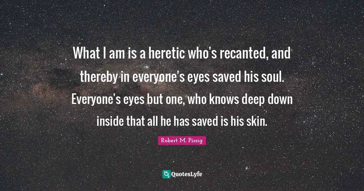 What I am is a heretic who's recanted, and thereby in everyone's eyes saved his soul. Everyone's eyes but one, who knows deep down inside that all he has saved is his skin.
