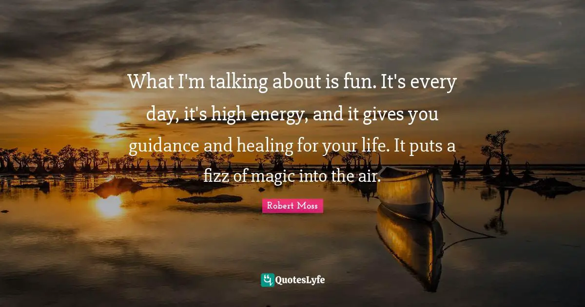 What I'm talking about is fun. It's every day, it's high energy, and it gives you guidance and healing for your life. It puts a fizz of magic into the air.