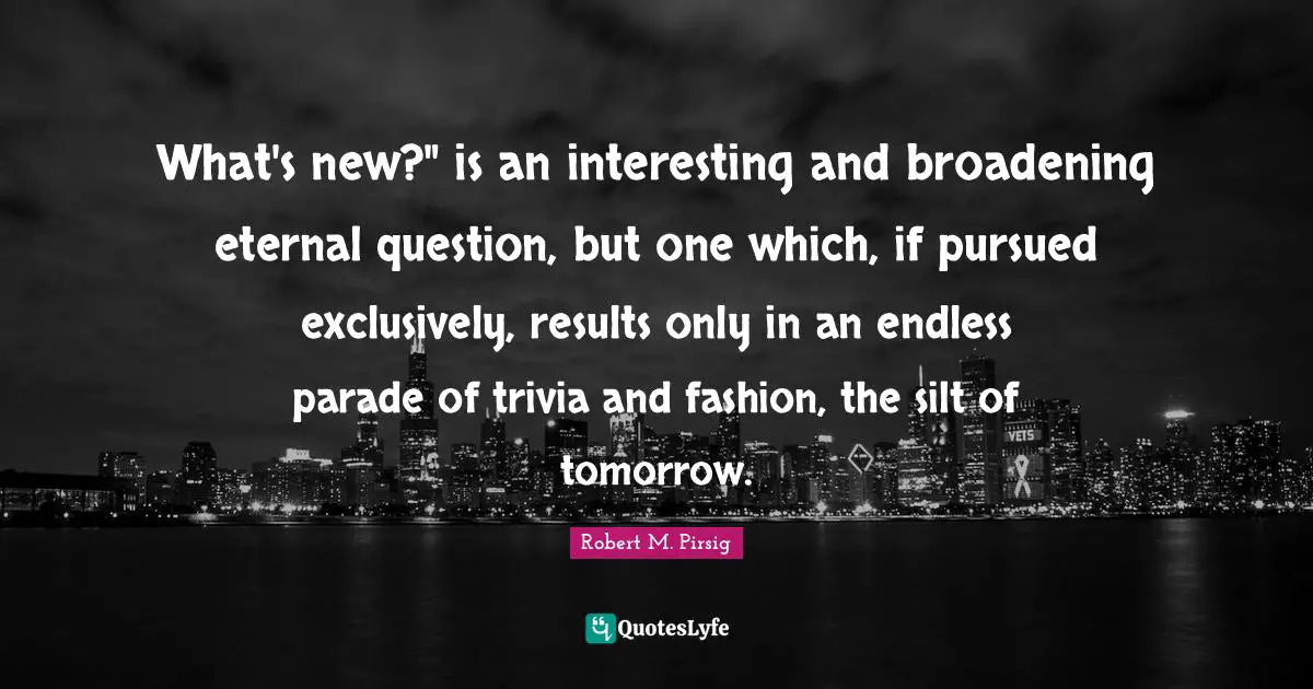 What's new?" is an interesting and broadening eternal question, but one which, if pursued exclusively, results only in an endless parade of trivia and fashion, the silt of tomorrow.