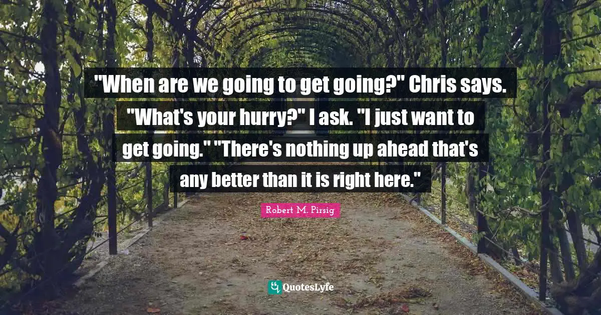 "When are we going to get going?" Chris says. "What's your hurry?" I ask. "I just want to get going." "There's nothing up ahead that's any better than it is right here."