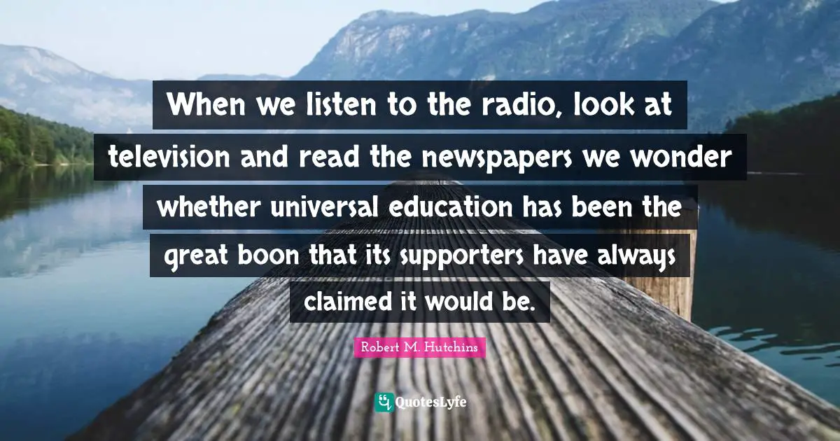 When we listen to the radio, look at television and read the newspapers we wonder whether universal education has been the great boon that its supporters have always claimed it would be.