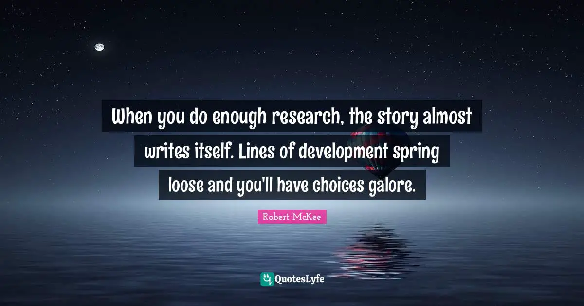 When you do enough research, the story almost writes itself. Lines of development spring loose and you'll have choices galore.
