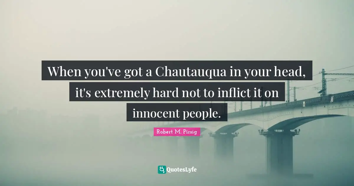 When you've got a Chautauqua in your head, it's extremely hard not to inflict it on innocent people.