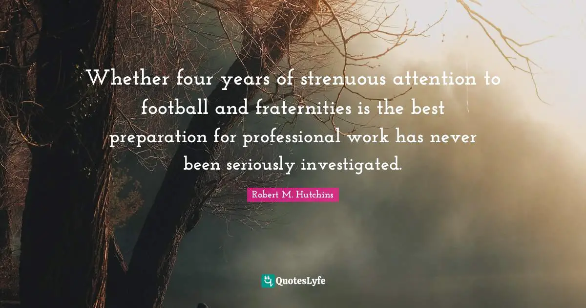 Whether four years of strenuous attention to football and fraternities is the best preparation for professional work has never been seriously investigated.