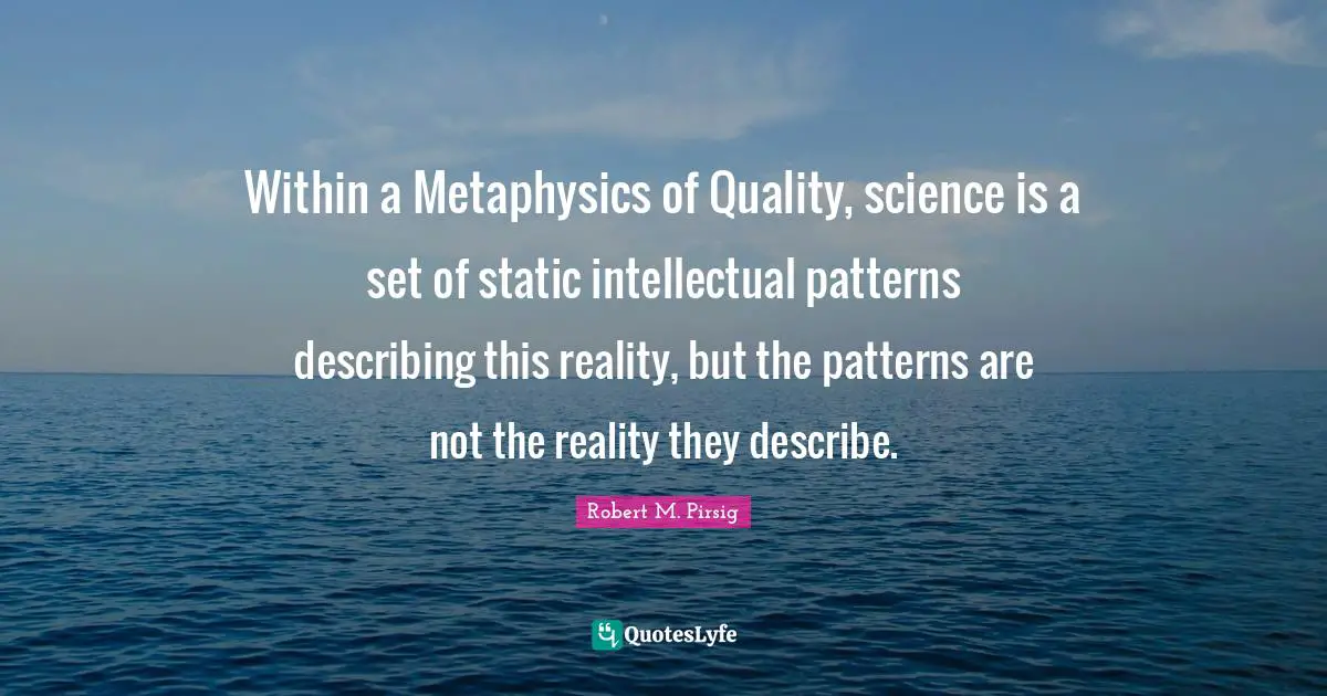 Within a Metaphysics of Quality, science is a set of static intellectual patterns describing this reality, but the patterns are not the reality they describe.