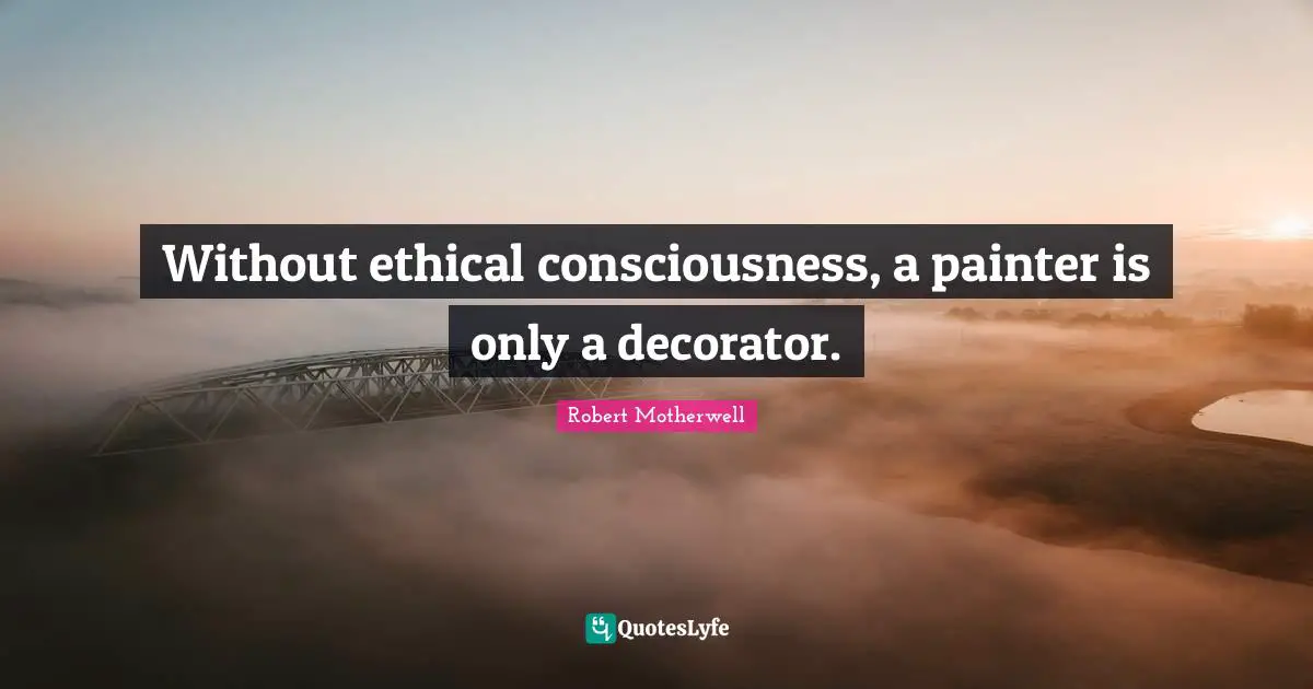 Ethical Quotes: "Without ethical consciousness, a painter is only a decorator."