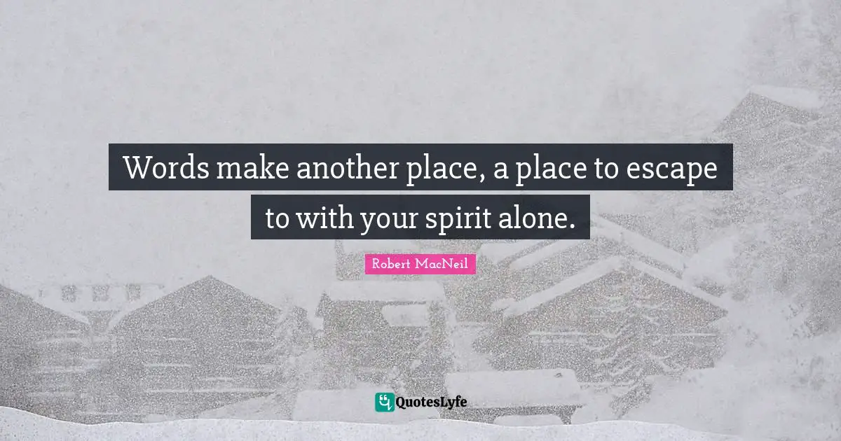 Words make another place, a place to escape to with your spirit alone.