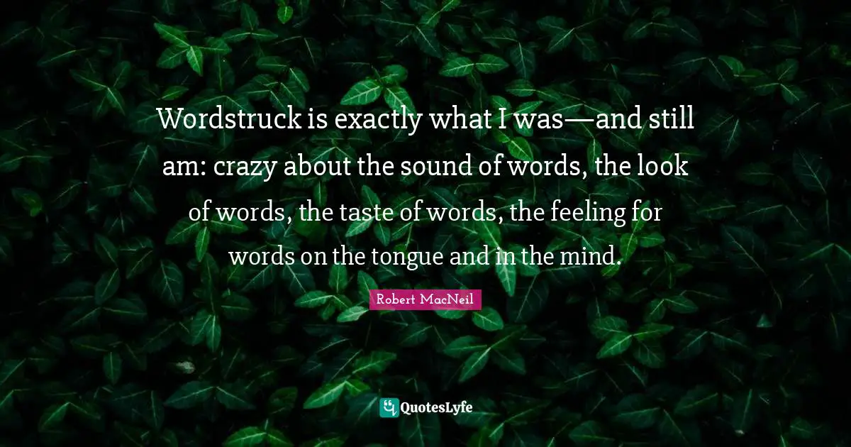 Wordstruck is exactly what I was—and still am: crazy about the sound of words, the look of words, the taste of words, the feeling for words on the tongue and in the mind.
