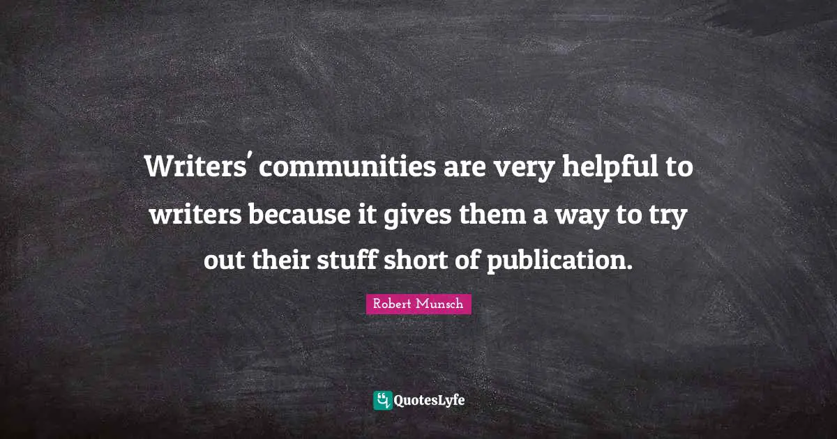 Writers' communities are very helpful to writers because it gives them a way to try out their stuff short of publication.