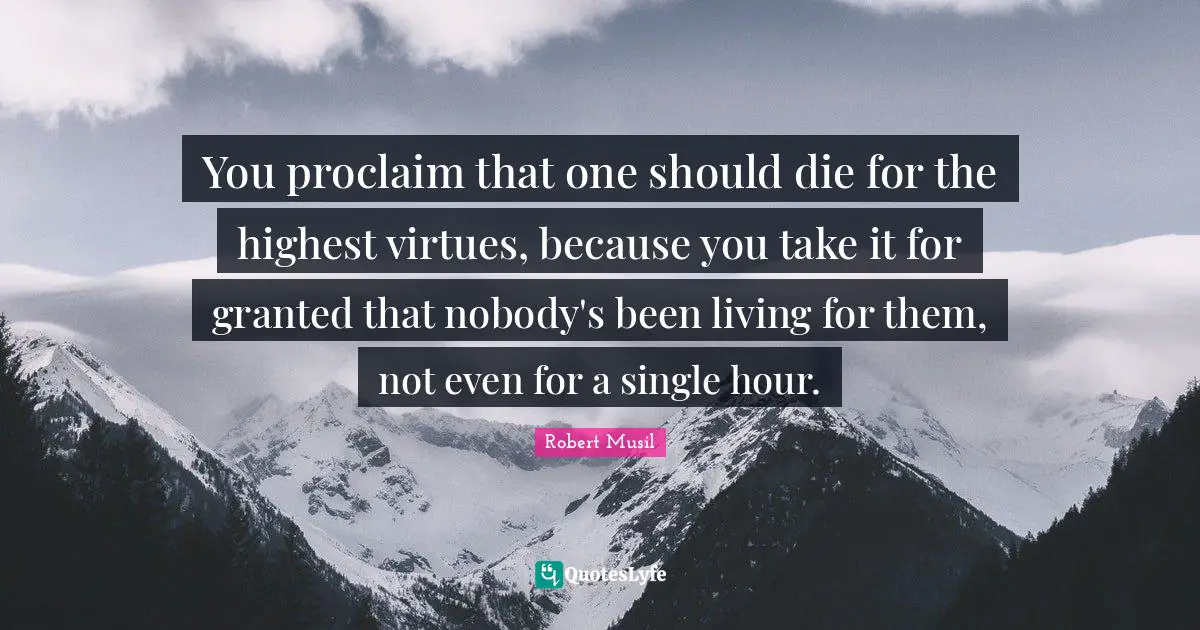 You proclaim that one should die for the highest virtues, because you take it for granted that nobody's been living for them, not even for a single hour.