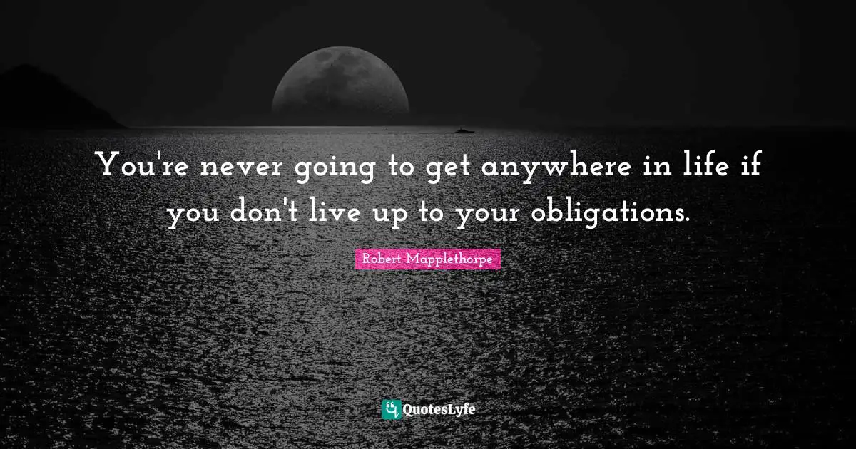 You're never going to get anywhere in life if you don't live up to your obligations.