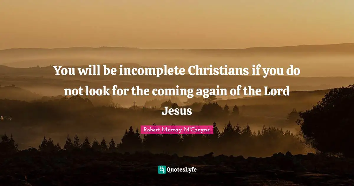 You will be incomplete Christians if you do not look for the coming again of the Lord Jesus