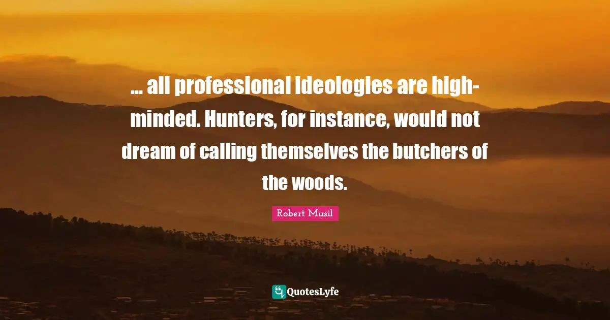 Robert Musil Quotes: "... all professional ideologies are high-minded. Hunters, for instance, would not dream of calling themselves the butchers of the woods."
