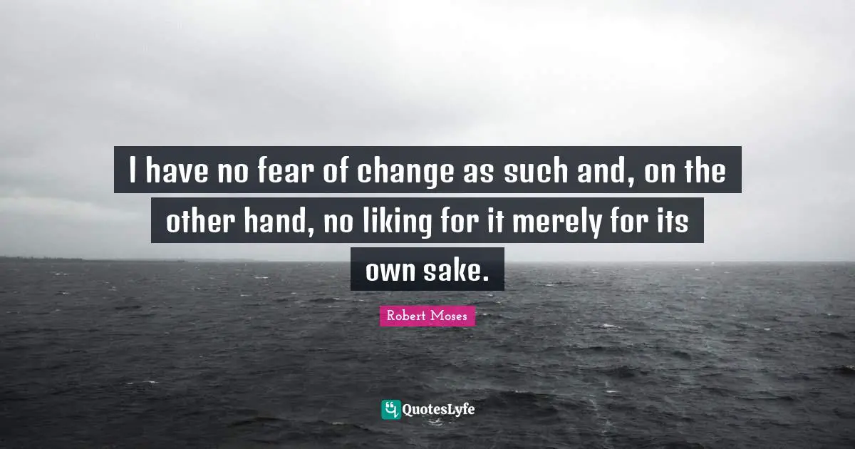 l have no fear of change as such and, on the other hand, no liking for it merely for its own sake.