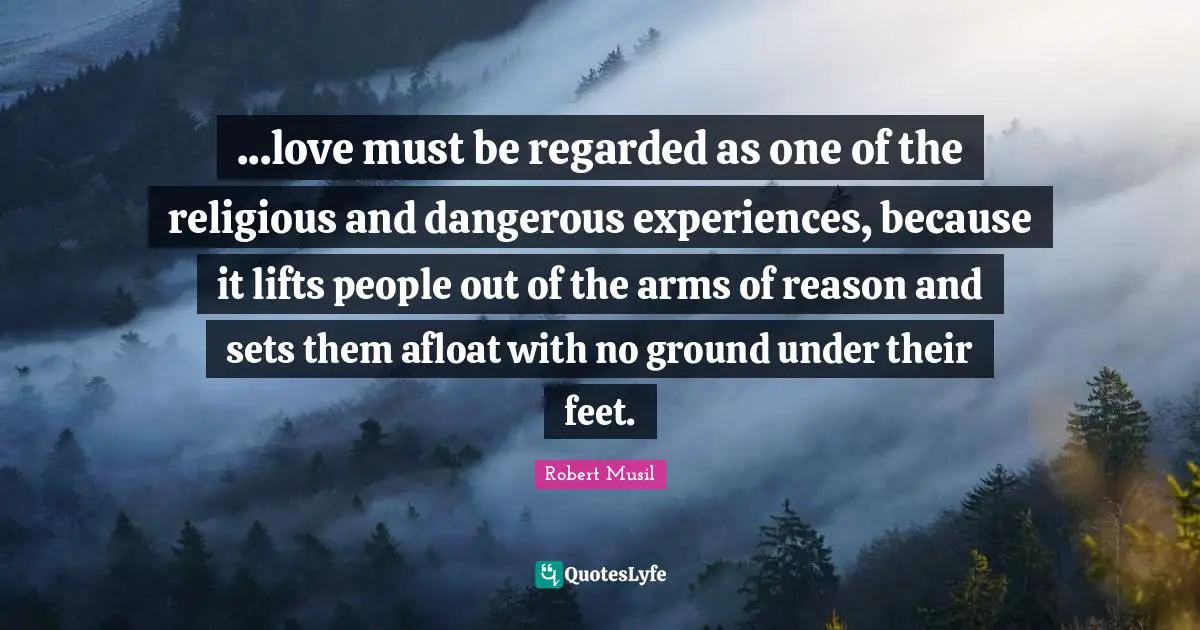 Robert Musil Quotes: "...love must be regarded as one of the religious and dangerous experiences, because it lifts people out of the arms of reason and sets them afloat with no ground under their feet."
