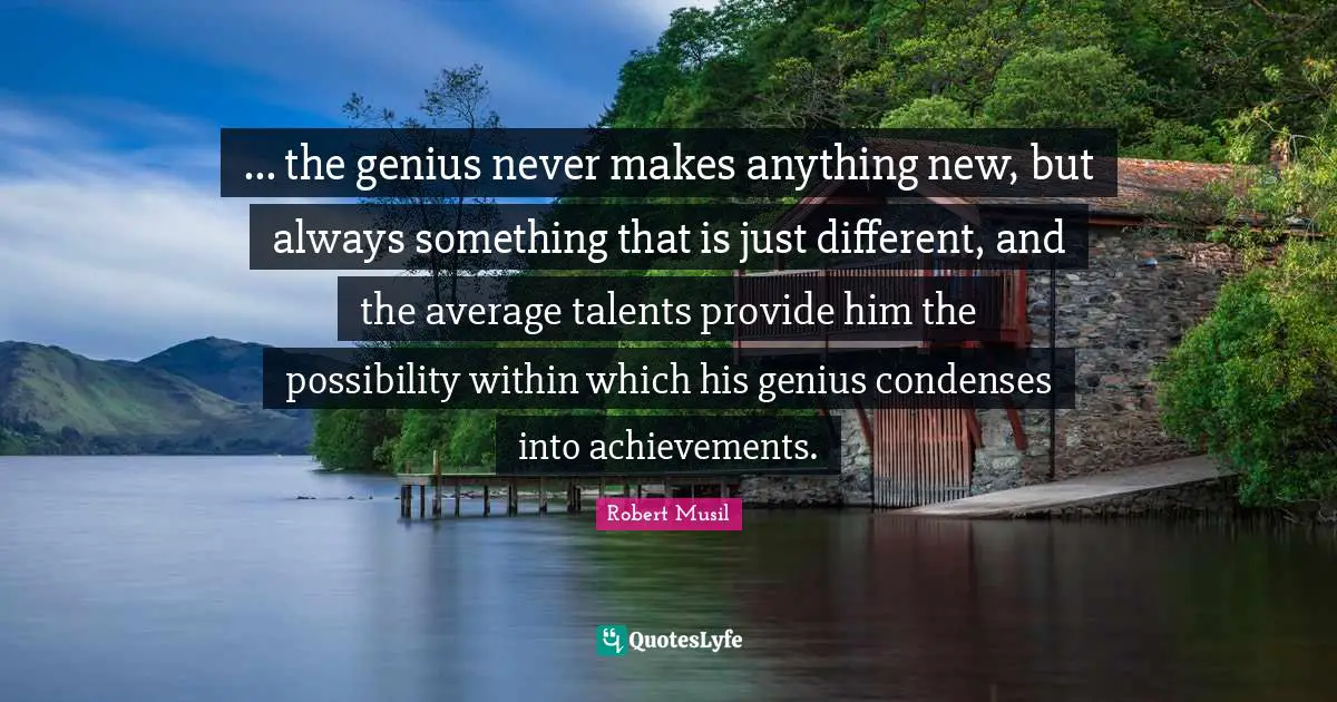 ... the genius never makes anything new, but always something that is just different, and the average talents provide him the possibility within which his genius condenses into achievements.
