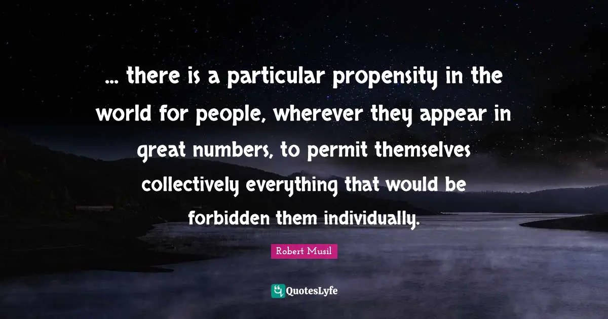 Propensity Quotes: "... there is a particular propensity in the world for people, wherever they appear in great numbers, to permit themselves collectively everything that would be forbidden them individually."
