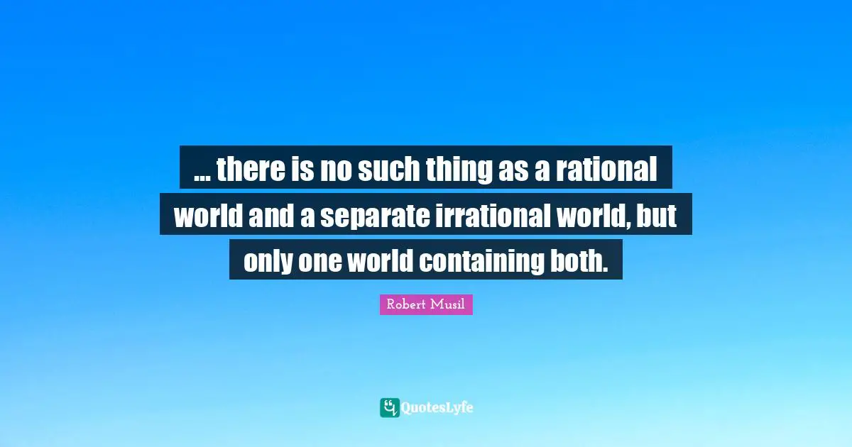 ... there is no such thing as a rational world and a separate irrational world, but only one world containing both.