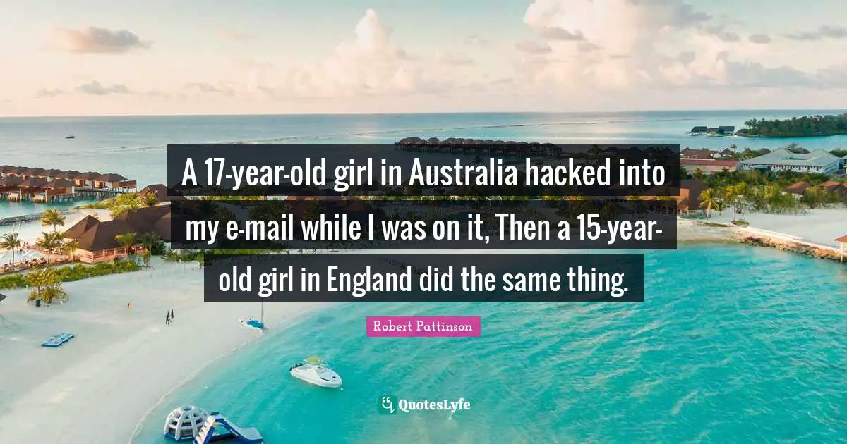 A 17-year-old girl in Australia hacked into my e-mail while I was on it, Then a 15-year-old girl in England did the same thing.