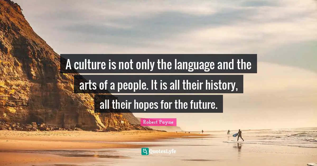 A culture is not only the language and the arts of a people. It is all their history, all their hopes for the future.