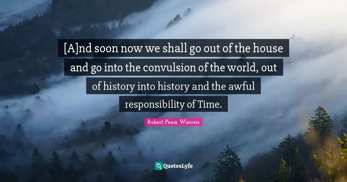 [A]nd soon now we shall go out of the house and go into the convulsion of the world, out of history into history and the awful responsibility of Time.