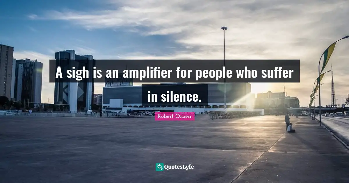 A sigh is an amplifier for people who suffer in silence.
