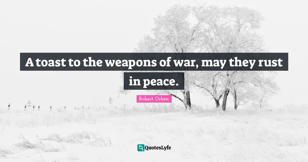 Rust Quotes: "A toast to the weapons of war, may they rust in peace."
