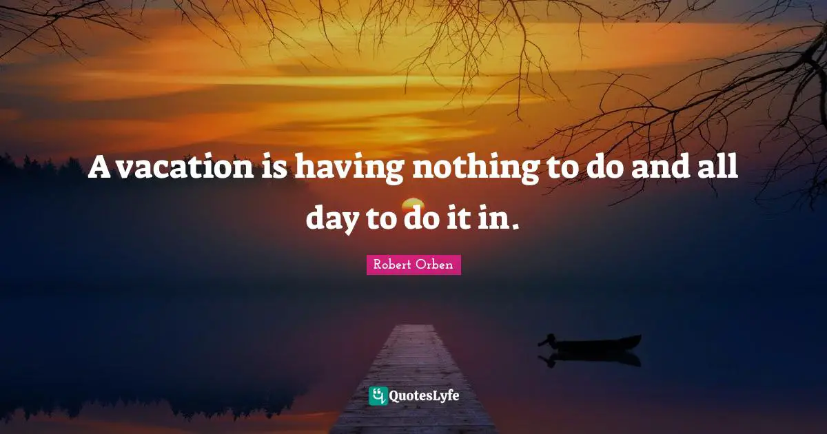 A vacation is having nothing to do and all day to do it in.
