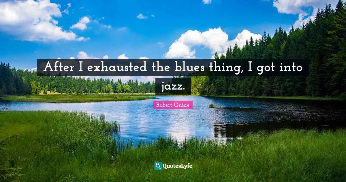 After I exhausted the blues thing, I got into jazz.