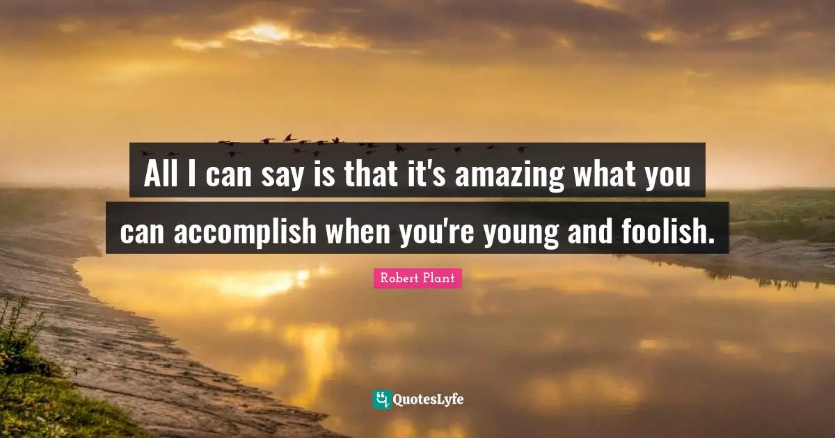 Foolish Quotes: "All I can say is that it's amazing what you can accomplish when you're young and foolish."