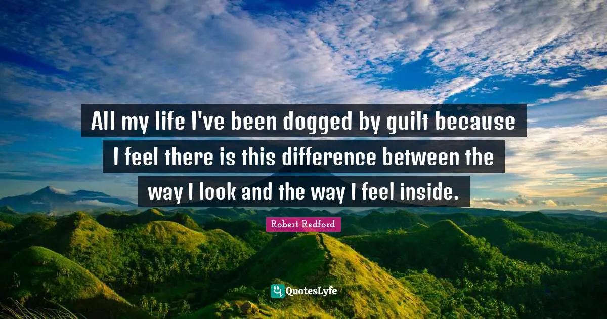 All my life I've been dogged by guilt because I feel there is this difference between the way I look and the way I feel inside.