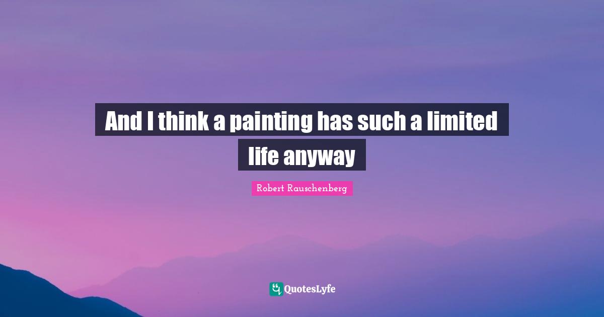 And I think a painting has such a limited life anyway