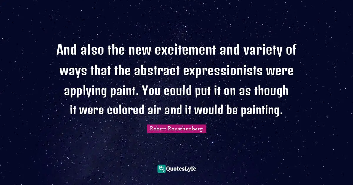 And also the new excitement and variety of ways that the abstract expressionists were applying paint. You could put it on as though it were colored air and it would be painting.