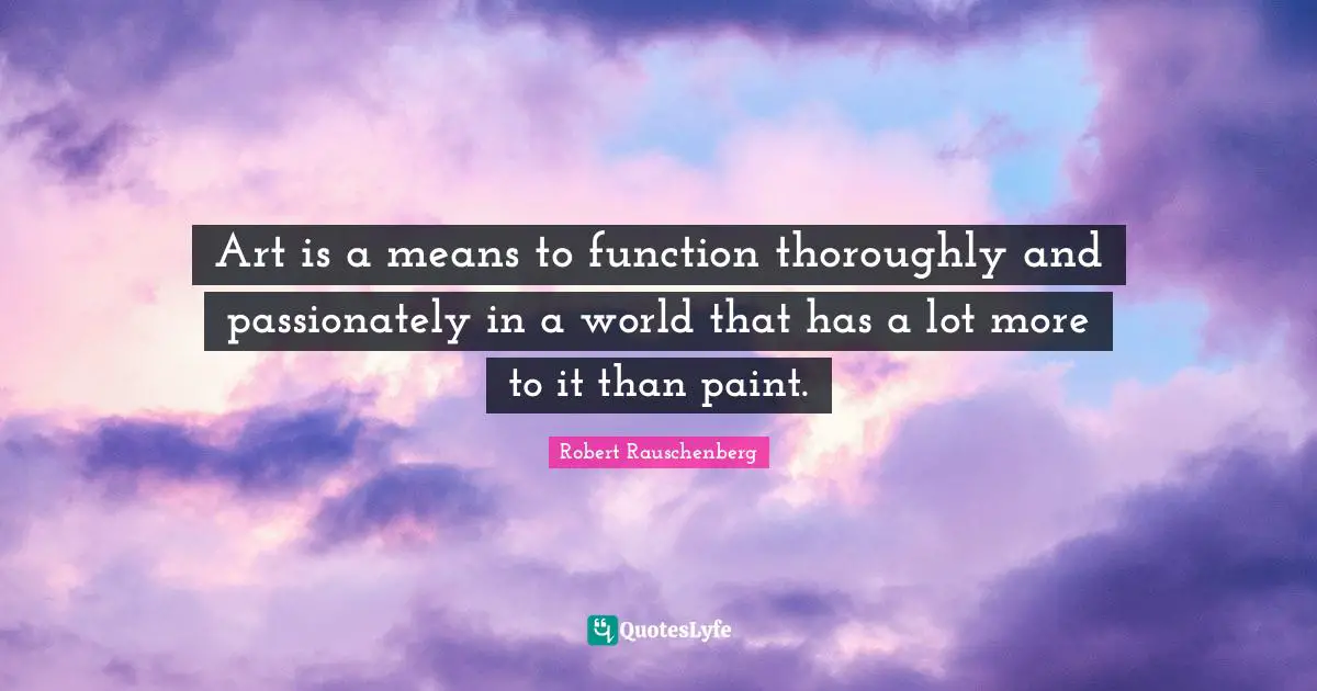 Art World Quotes: "Art is a means to function thoroughly and passionately in a world that has a lot more to it than paint."