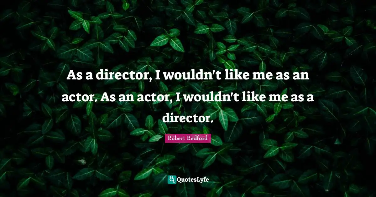 As a director, I wouldn't like me as an actor. As an actor, I wouldn't like me as a director.