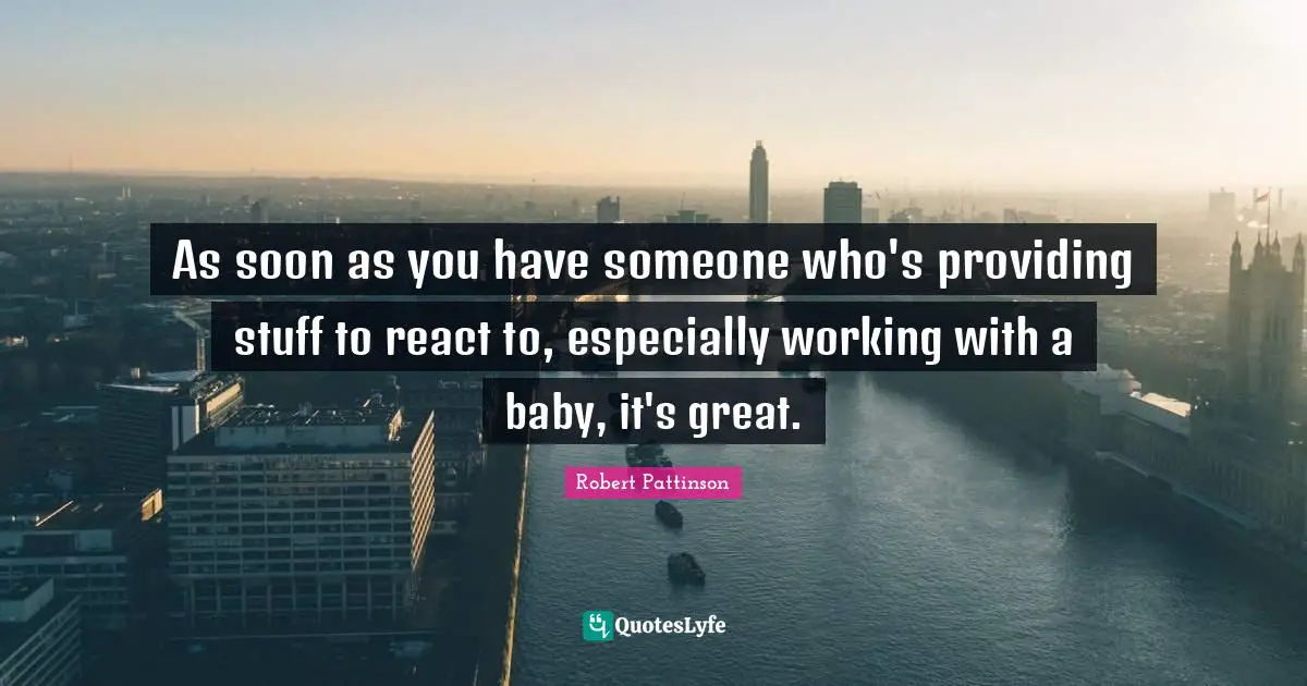 As soon as you have someone who's providing stuff to react to, especially working with a baby, it's great.