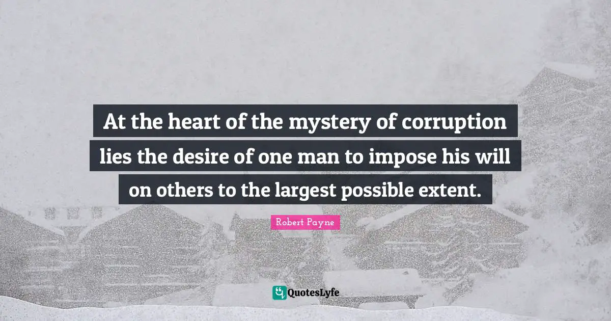 At the heart of the mystery of corruption lies the desire of one man to impose his will on others to the largest possible extent.