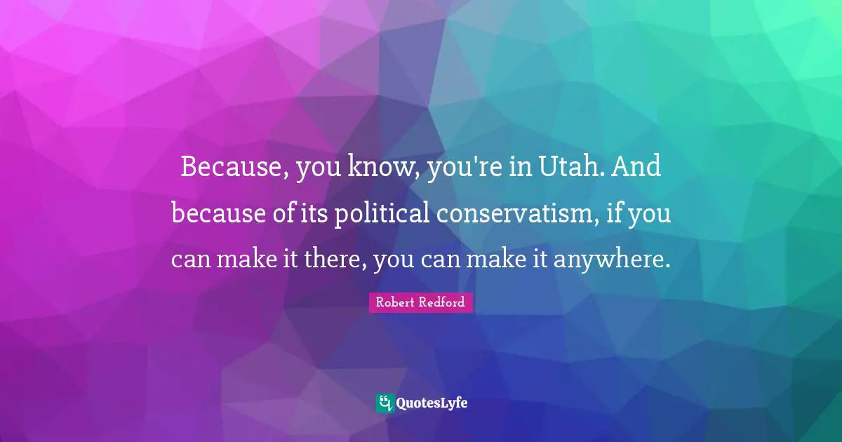 Robert Redford Quotes: "Because, you know, you're in Utah. And because of its political conservatism, if you can make it there, you can make it anywhere."