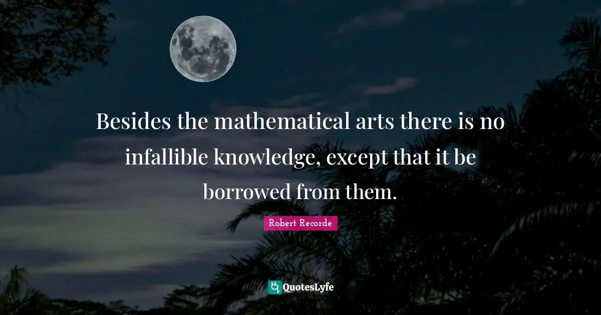 Besides the mathematical arts there is no infallible knowledge, except that it be borrowed from them.