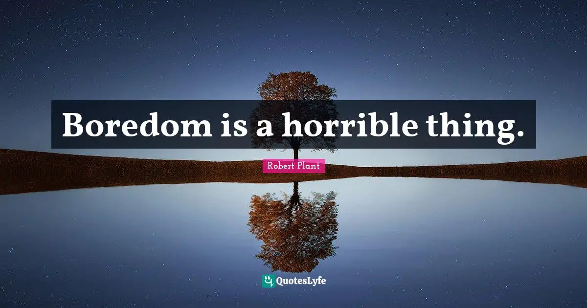 Boredom is a horrible thing.