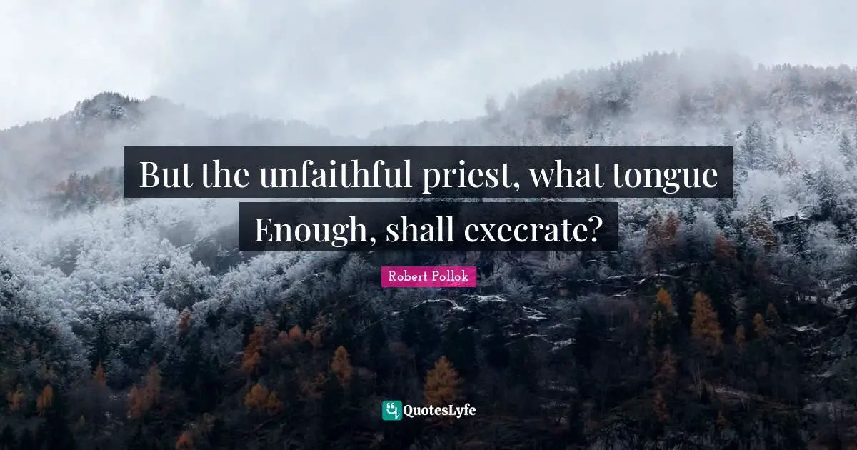 But the unfaithful priest, what tongue Enough, shall execrate?