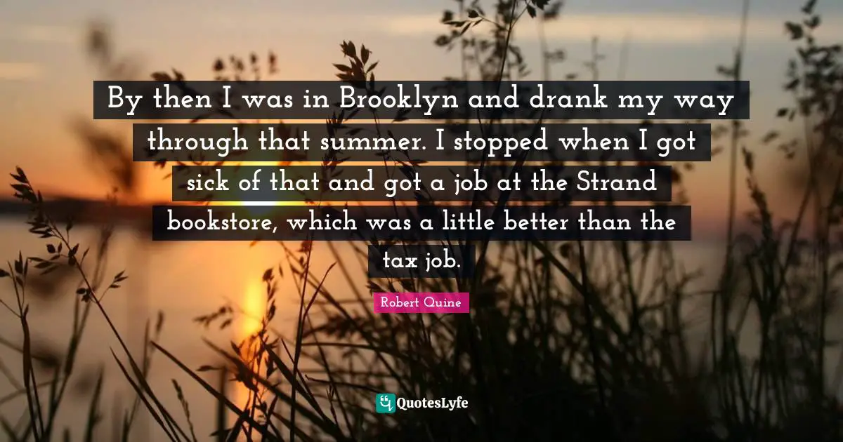 By then I was in Brooklyn and drank my way through that summer. I stopped when I got sick of that and got a job at the Strand bookstore, which was a little better than the tax job.