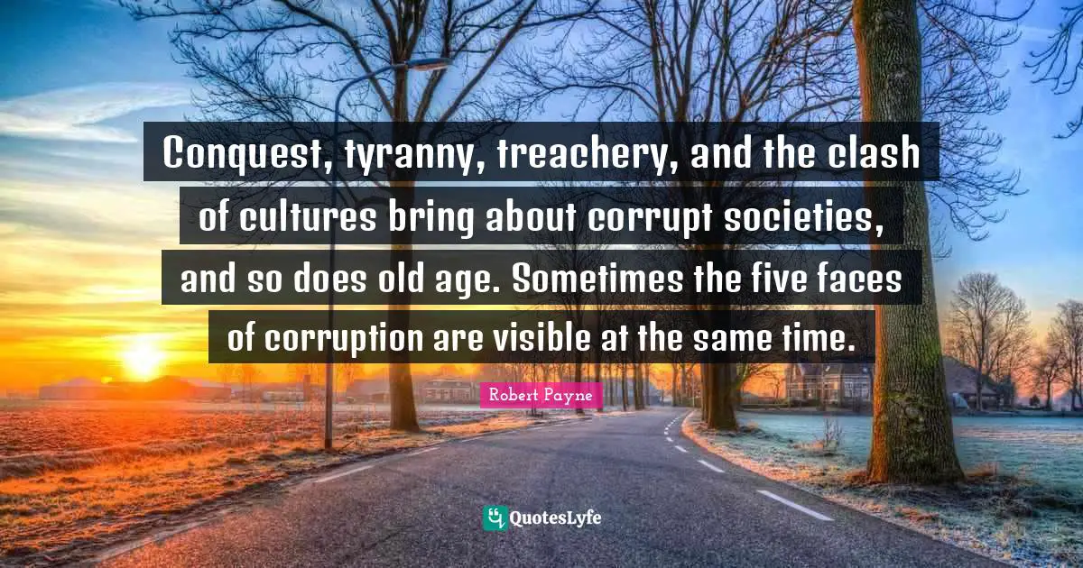 Conquest, tyranny, treachery, and the clash of cultures bring about corrupt societies, and so does old age. Sometimes the five faces of corruption are visible at the same time.
