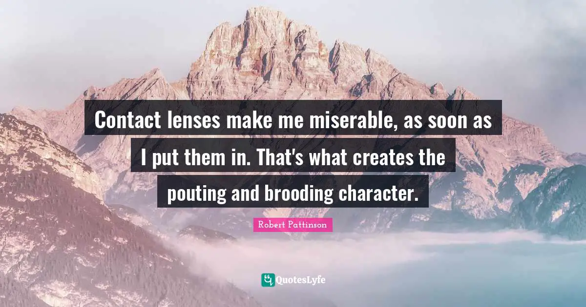 Robert Pattinson Quotes: "Contact lenses make me miserable, as soon as I put them in. That's what creates the pouting and brooding character."