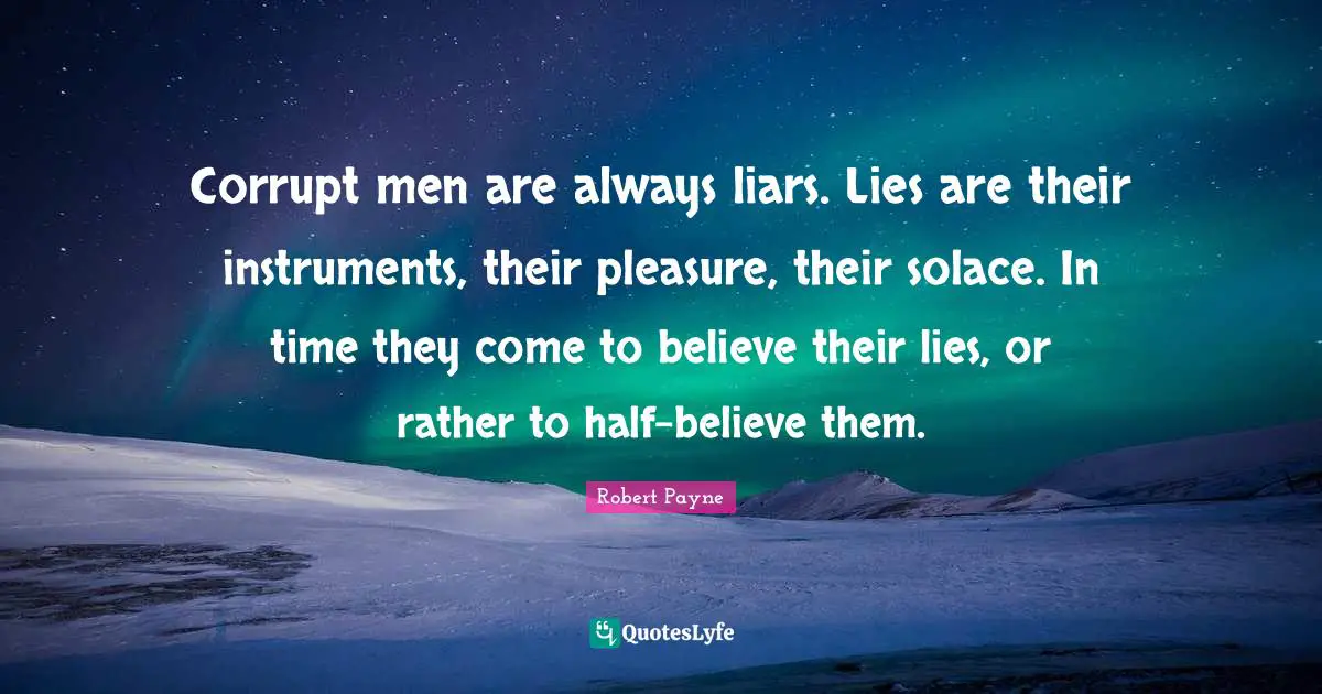 Corrupt men are always liars. Lies are their instruments, their pleasure, their solace. In time they come to believe their lies, or rather to half-believe them.