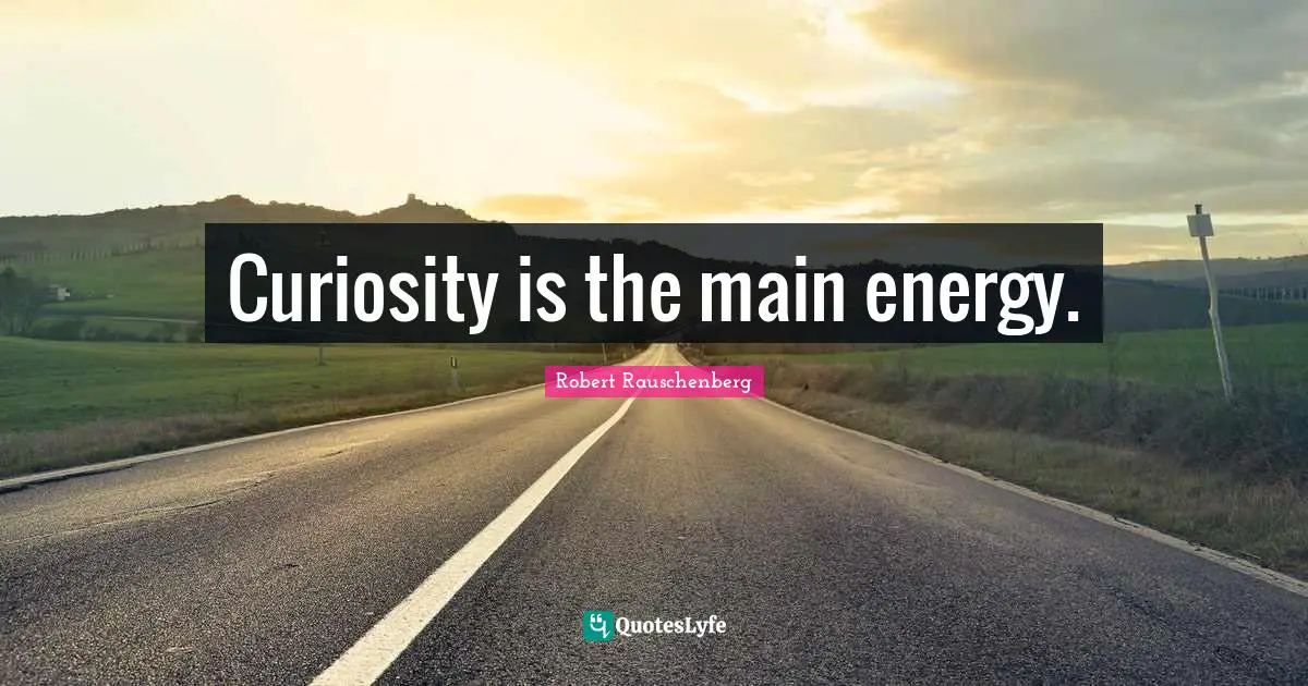 Curiosity is the main energy.