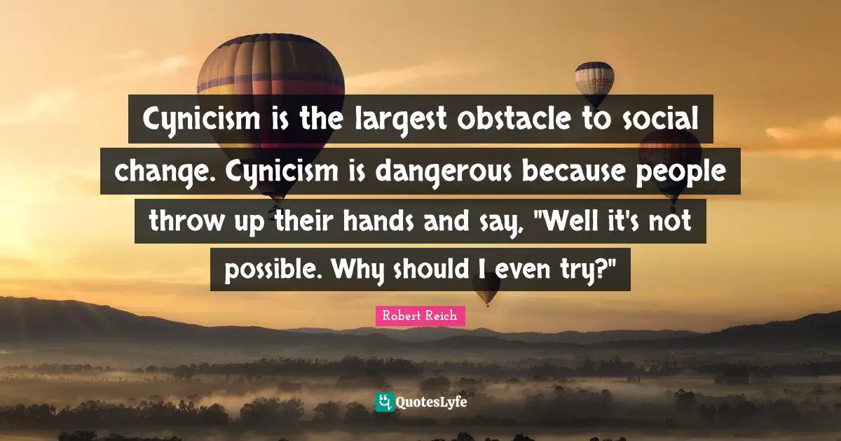 Cynicism Quotes: "Cynicism is the largest obstacle to social change. Cynicism is dangerous because people throw up their hands and say, "Well it's not possible. Why should I even try?""