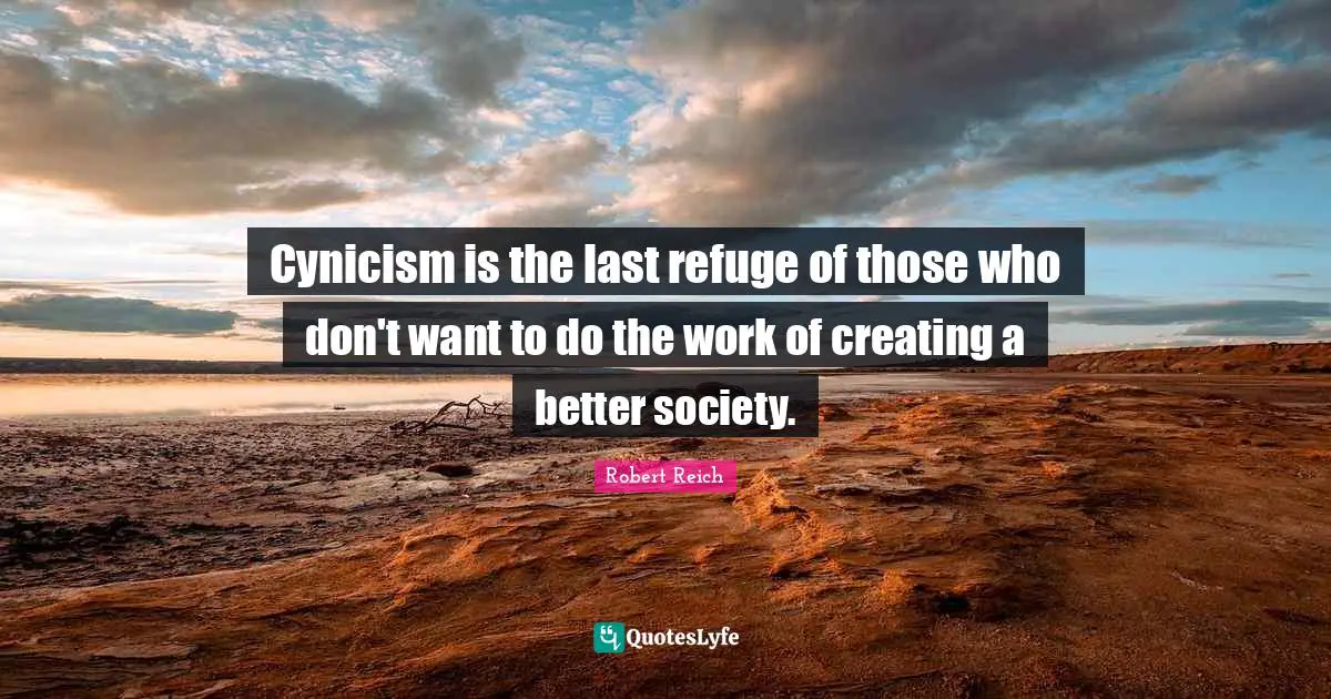 Cynicism is the last refuge of those who don't want to do the work of creating a better society.