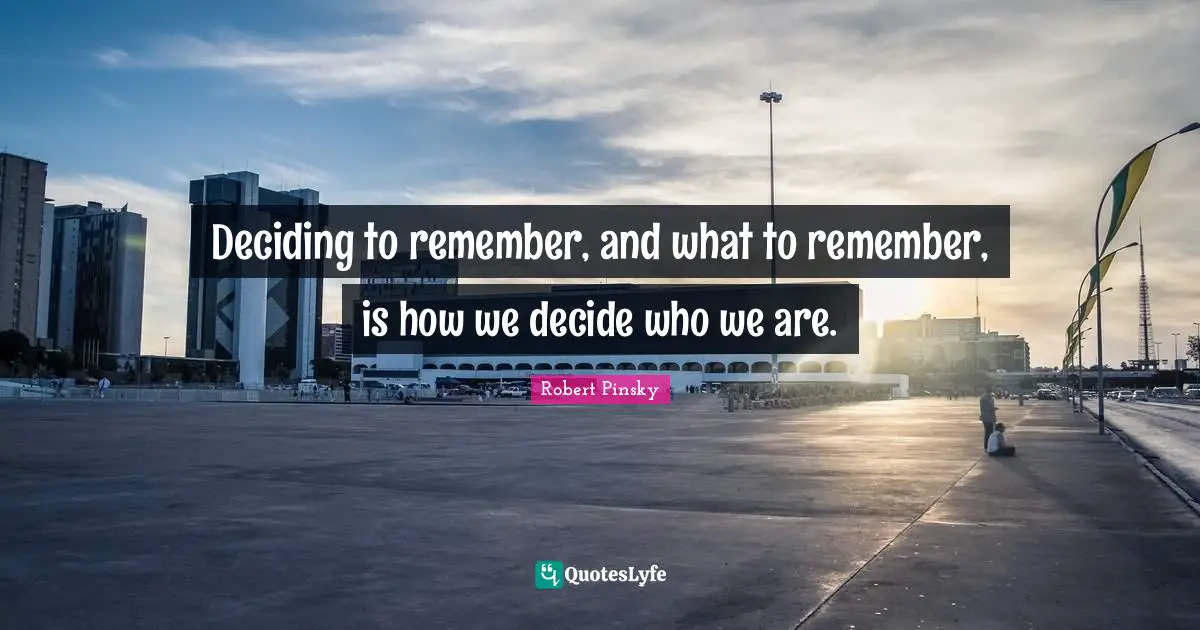 Deciding to remember, and what to remember, is how we decide who we are.