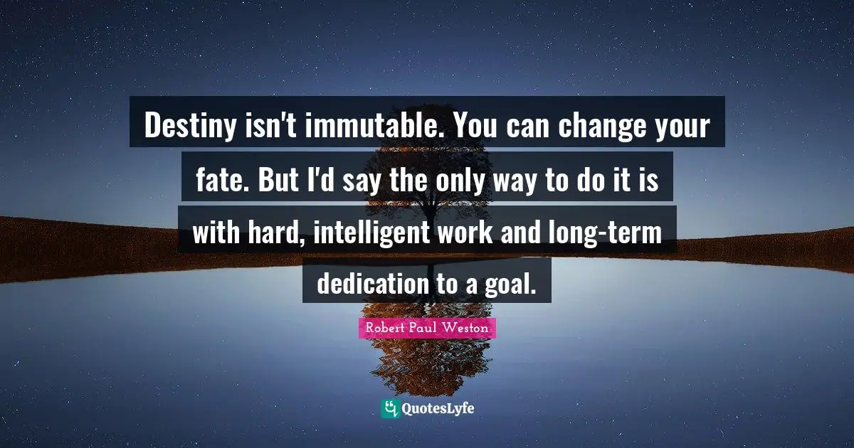 Destiny isn't immutable. You can change your fate. But I'd say the only way to do it is with hard, intelligent work and long-term dedication to a goal.